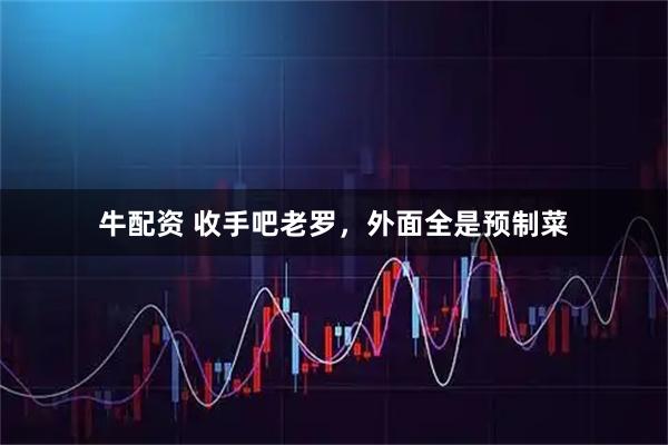 牛配资 收手吧老罗，外面全是预制菜