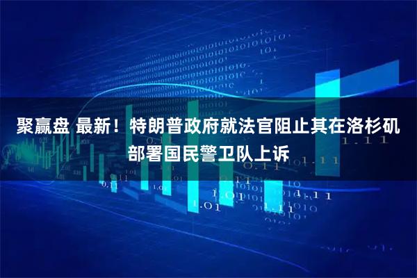 聚赢盘 最新！特朗普政府就法官阻止其在洛杉矶部署国民警卫队上诉