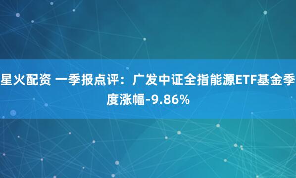 星火配资 一季报点评：广发中证全指能源ETF基金季度涨幅-9.86%