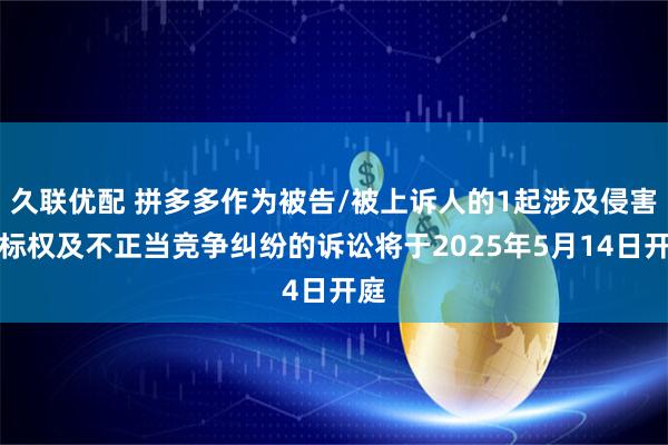 久联优配 拼多多作为被告/被上诉人的1起涉及侵害商标权及不正当竞争纠纷的诉讼将于2025年5月14日开庭