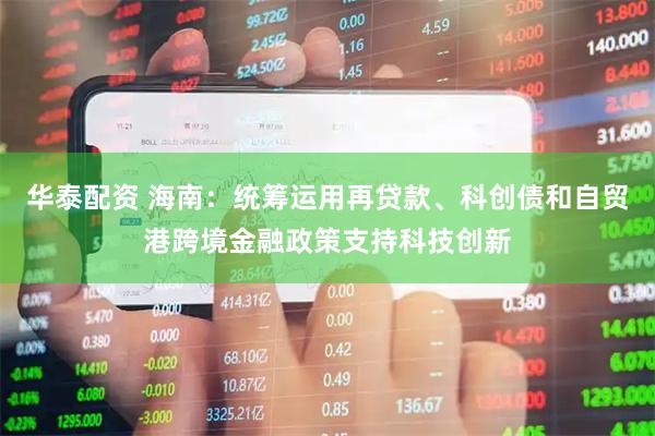 华泰配资 海南：统筹运用再贷款、科创债和自贸港跨境金融政策支持科技创新