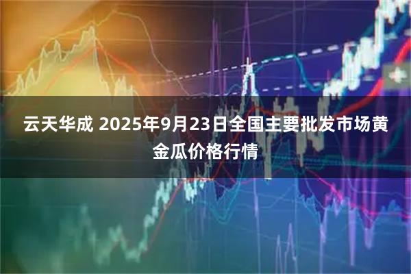 云天华成 2025年9月23日全国主要批发市场黄金瓜价格行情