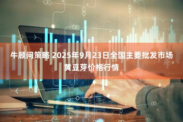 牛顾问策略 2025年9月23日全国主要批发市场黄豆芽价格行情