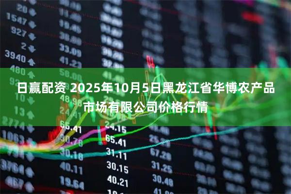 日赢配资 2025年10月5日黑龙江省华博农产品市场有限公司价格行情