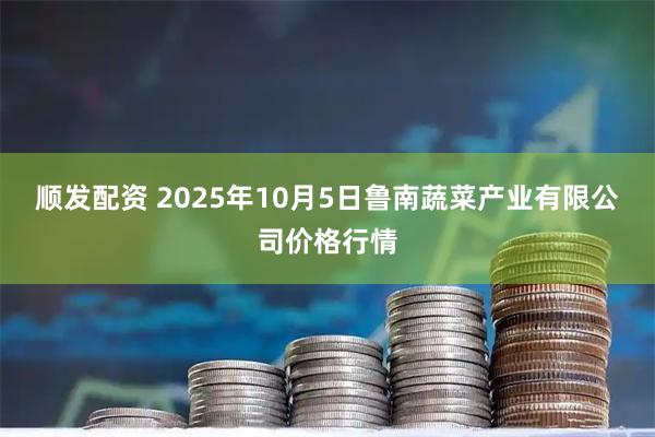 顺发配资 2025年10月5日鲁南蔬菜产业有限公司价格行情