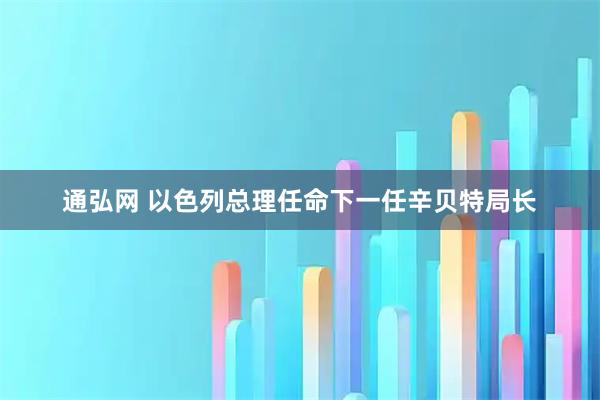 通弘网 以色列总理任命下一任辛贝特局长