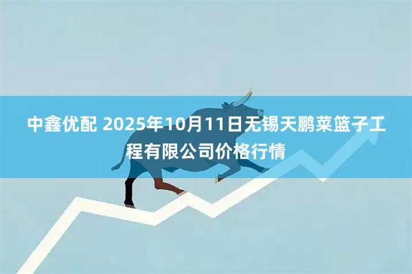 中鑫优配 2025年10月11日无锡天鹏菜篮子工程有限公司价格行情