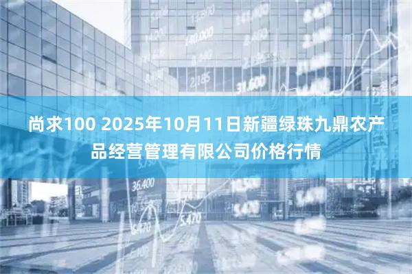 尚求100 2025年10月11日新疆绿珠九鼎农产品经营管理有限公司价格行情