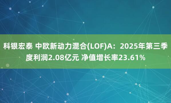 科银宏泰 中欧新动力混合(LOF)A：2025年第三季度利润2.08亿元 净值增长率23.61%