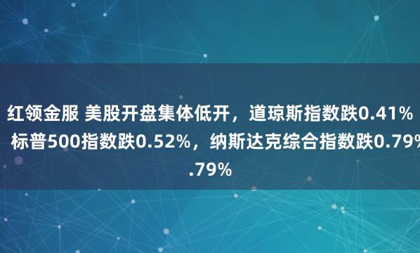 红领金服 美股开盘集体低开，道琼斯指数跌0.41%，标普500指数跌0.52%，纳斯达克综合指数跌0.79%