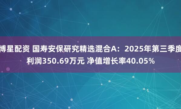 博星配资 国寿安保研究精选混合A：2025年第三季度利润350.69万元 净值增长率40.05%