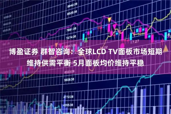 博盈证券 群智咨询：全球LCD TV面板市场短期维持供需平衡 5月面板均价维持平稳
