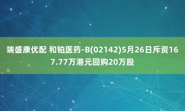 端盛康优配 和铂医药-B(02142)5月26日斥资167.77万港元回购20万股