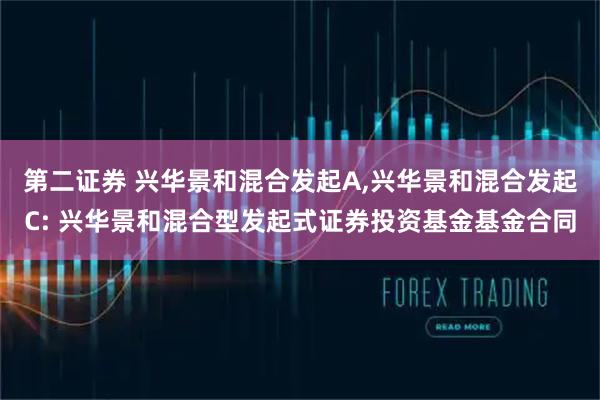 第二证券 兴华景和混合发起A,兴华景和混合发起C: 兴华景和混合型发起式证券投资基金基金合同