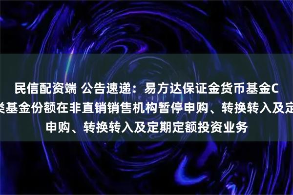 民信配资端 公告速递：易方达保证金货币基金C类基金份额和D类基金份额在非直销销售机构暂停申购、转换转入及定期定额投资业务
