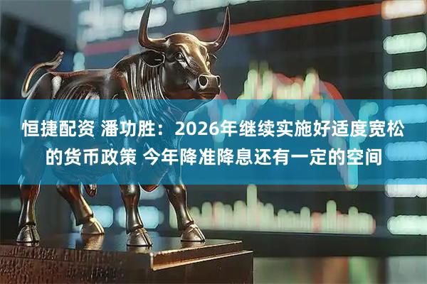 恒捷配资 潘功胜：2026年继续实施好适度宽松的货币政策 今年降准降息还有一定的空间