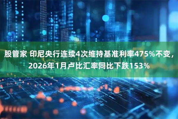 股管家 印尼央行连续4次维持基准利率475%不变，2026年1月卢比汇率同比下跌153%
