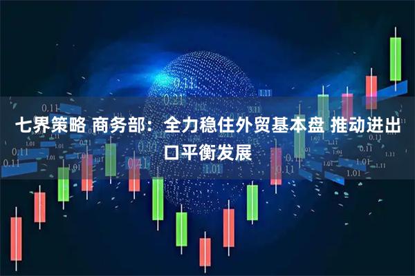 七界策略 商务部：全力稳住外贸基本盘 推动进出口平衡发展
