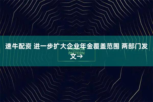 速牛配资 进一步扩大企业年金覆盖范围 两部门发文→