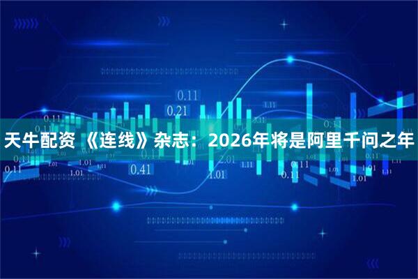 天牛配资 《连线》杂志：2026年将是阿里千问之年