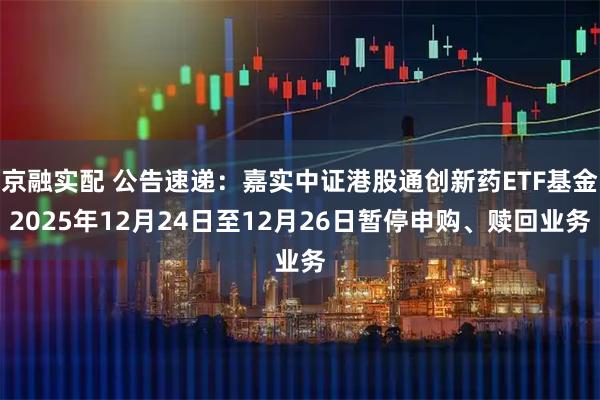 京融实配 公告速递：嘉实中证港股通创新药ETF基金2025年12月24日至12月26日暂停申购、赎回业务