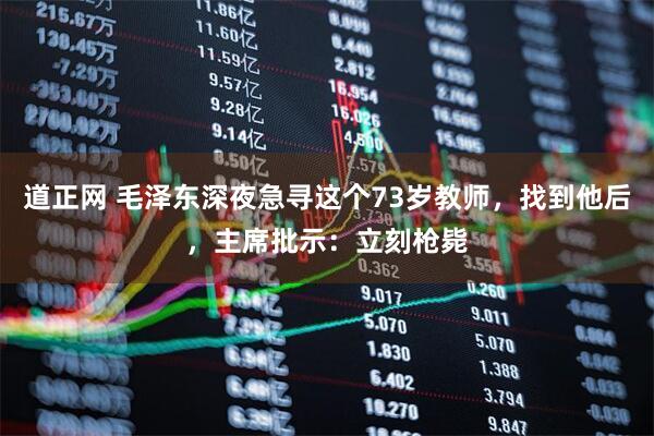 道正网 毛泽东深夜急寻这个73岁教师，找到他后，主席批示：立刻枪毙