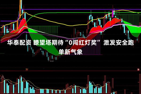 华泰配资 瞭望塔期待“0闯红灯奖” 激发安全跑单新气象
