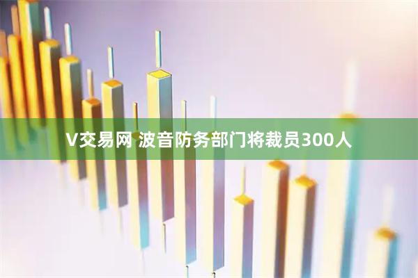 V交易网 波音防务部门将裁员300人