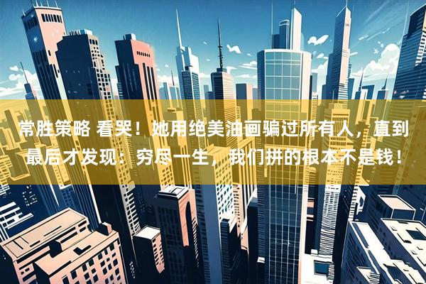 常胜策略 看哭！她用绝美油画骗过所有人，直到最后才发现：穷尽一生，我们拼的根本不是钱！